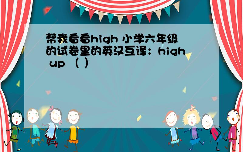 帮我看看high 小学六年级的试卷里的英汉互译：high up （ ）
