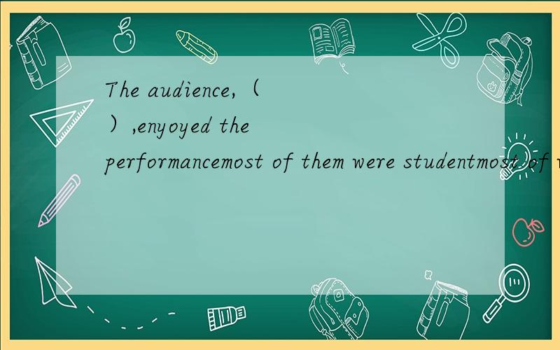 The audience,（）,enyoyed the performancemost of them were studentmost of whom were studentsthey were mostly studentsthey thenselves were students