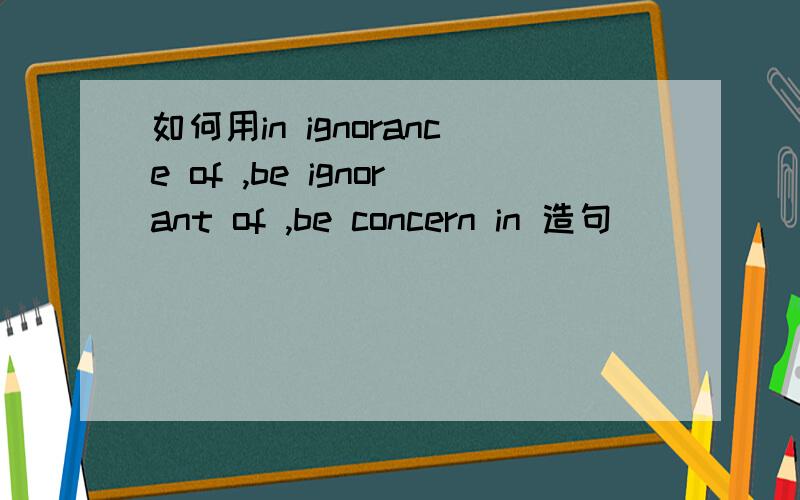 如何用in ignorance of ,be ignorant of ,be concern in 造句