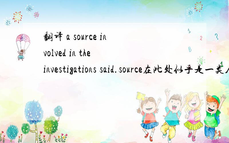 翻译 a source involved in the investigations said.source在此处似乎是一类人,怎么翻译?我查了source没有相关解释