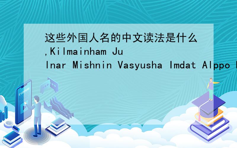 这些外国人名的中文读法是什么,Kilmainham Julnar Mishnin Vasyusha Imdat Alppo Behzade Santopen
