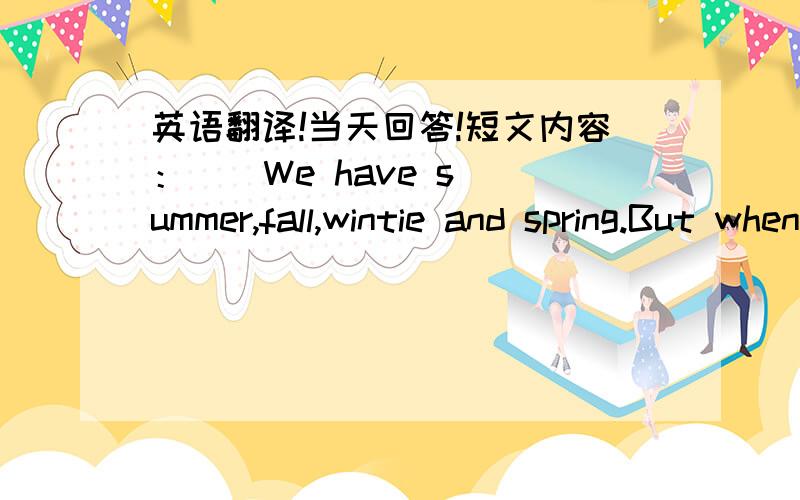 英语翻译!当天回答!短文内容：    We have summer,fall,wintie and spring.But when it's fall in China,it's spring in Australia.When it's winter in Beijing,it's summer in Sydney.In Beijing,it's spring from March to May.Summer is from June to