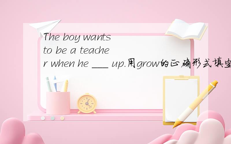The boy wants to be a teacher when he ___ up.用grow的正确形式填空为什么用grows?