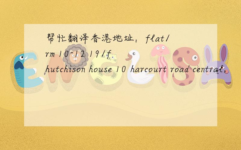 帮忙翻译香港地址：flat/rm 10-12 19/f hutchison house 10 harcourt road central,
