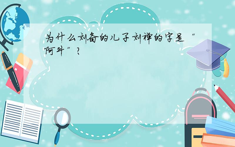 为什么刘备的儿子刘禅的字是“阿斗”?