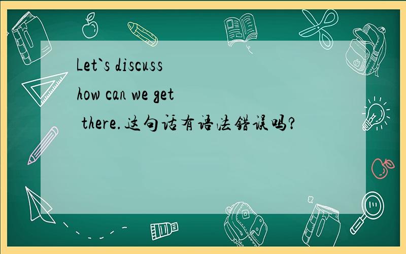 Let`s discuss how can we get there.这句话有语法错误吗?