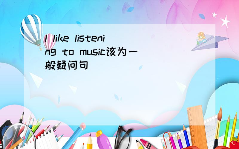 l like listening to music该为一般疑问句