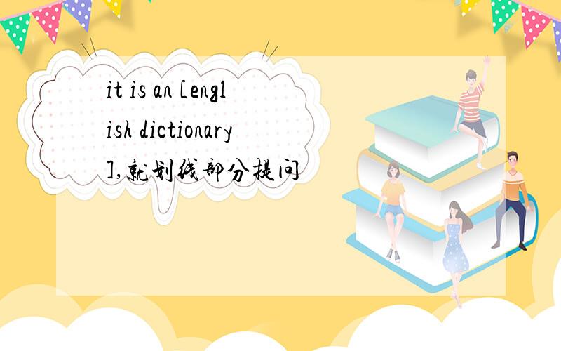 it is an [english dictionary],就划线部分提问