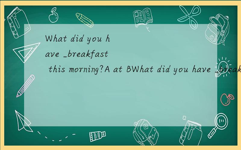 What did you have _breakfast this morning?A at BWhat did you have _breakfast this morning?A at B for C in D on 选哪个?理由?