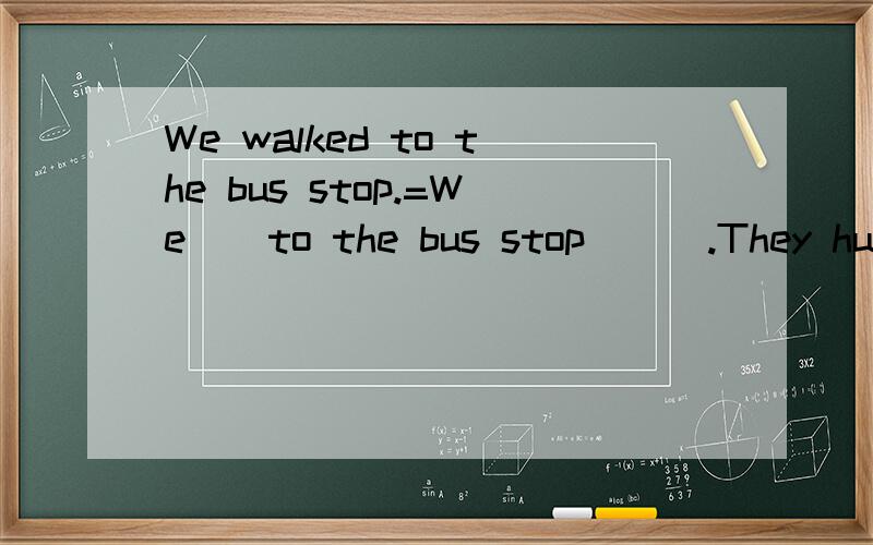 We walked to the bus stop.=We _ to the bus stop _ _.They hurried to school just now.=They _ to school _ _ _ just now.