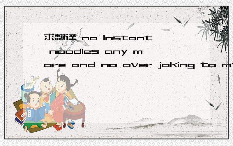求翻译 no Instant noodles any more and no over joking to my dear friends