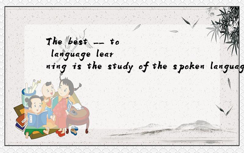 The best __ to language learning is the study of the spoken language.A.way B.method C.approach这三个选项的用法有什么差别呀?选哪个?
