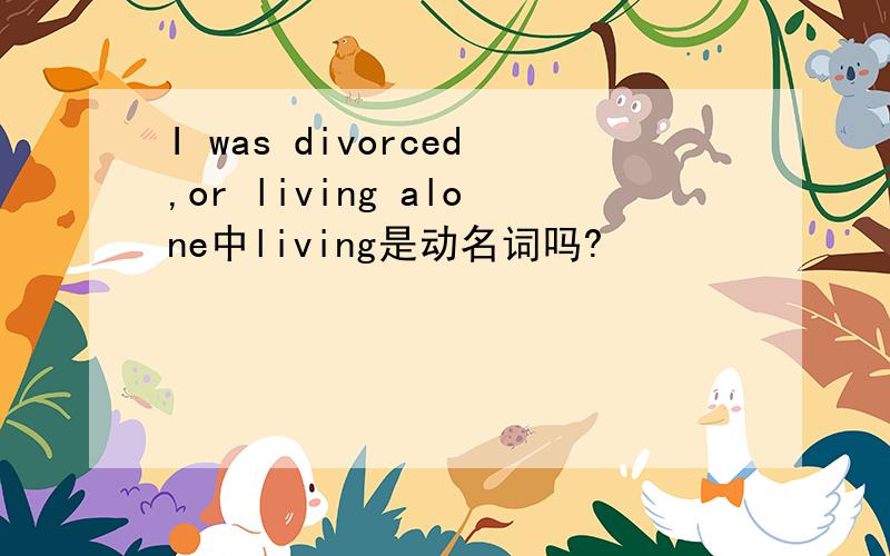 I was divorced,or living alone中living是动名词吗?