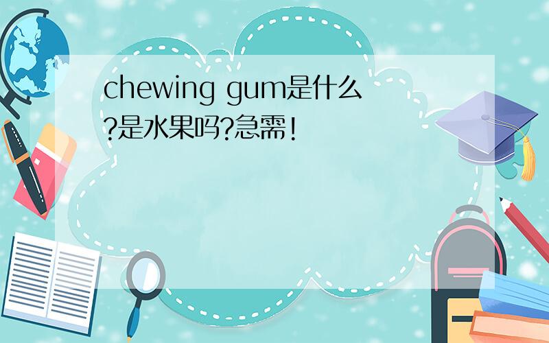 chewing gum是什么?是水果吗?急需!
