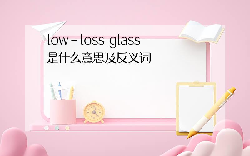 low-loss glass是什么意思及反义词