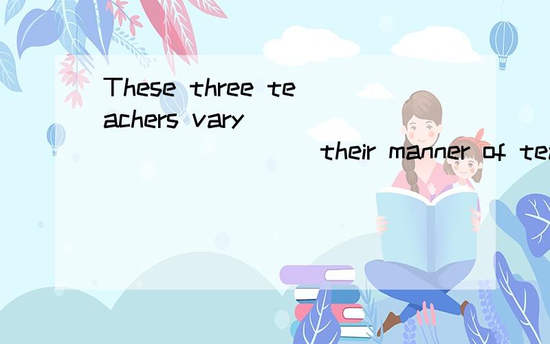 These three teachers vary __________ their manner of teaching.