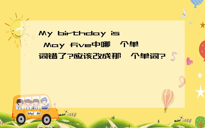 My birthday is May five中哪一个单词错了?应该改成那一个单词?