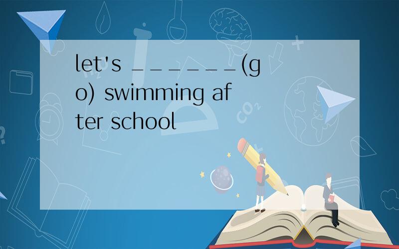 let's ______(go) swimming after school