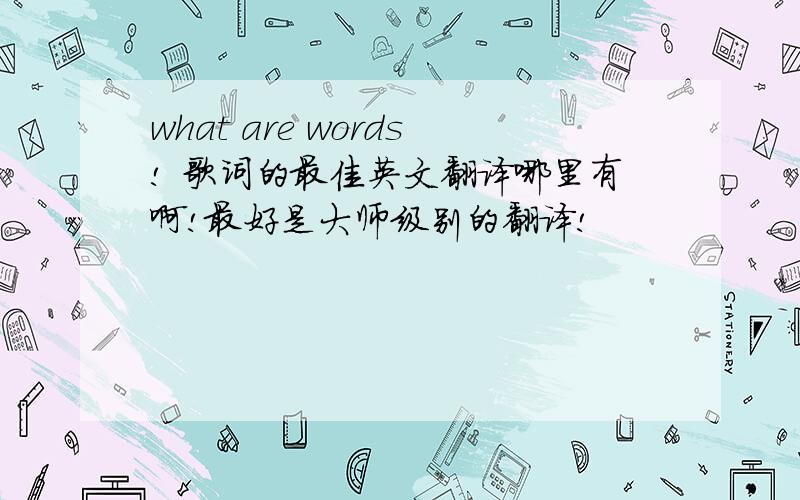 what are words! 歌词的最佳英文翻译哪里有啊!最好是大师级别的翻译!