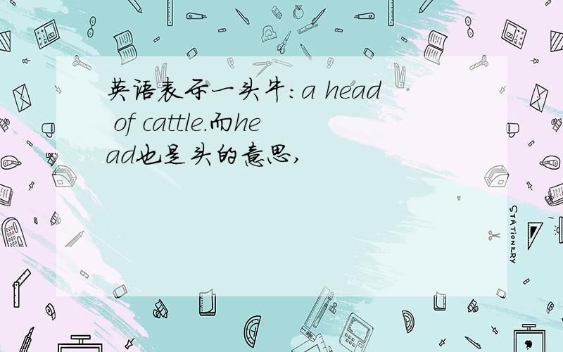 英语表示一头牛：a head of cattle.而head也是头的意思,