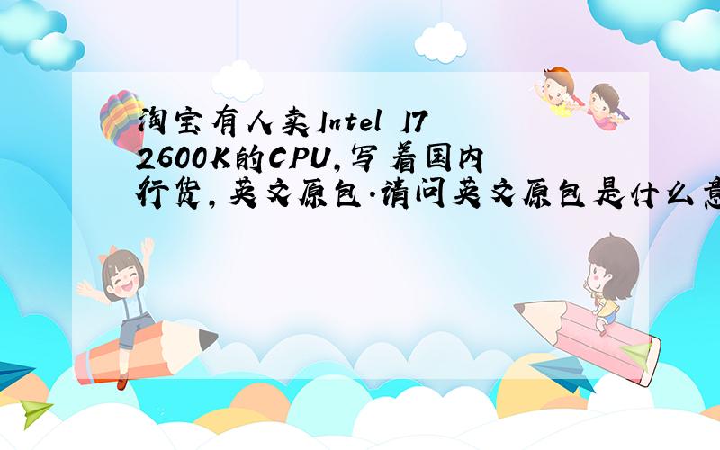 淘宝有人卖Intel I7 2600K的CPU,写着国内行货,英文原包.请问英文原包是什么意思?还有中文的?区别呢?平时如果在实体店买的I7 CPU 联强或者神州数码的行货和这个英文原包国行有什么区别呢?