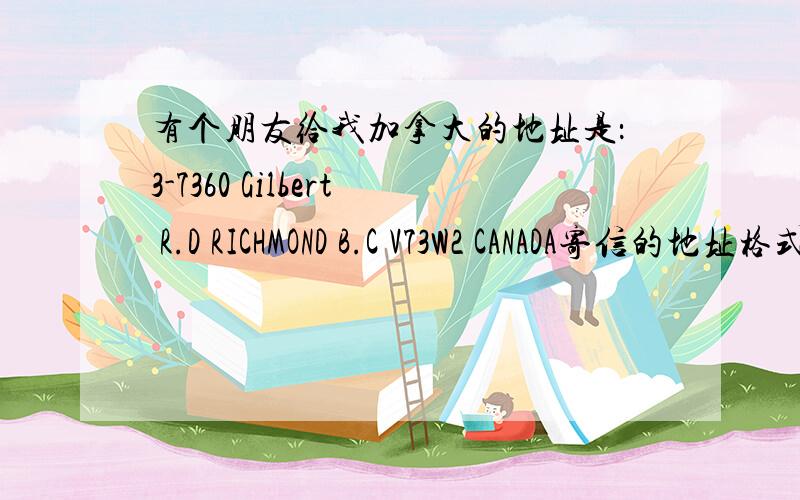 有个朋友给我加拿大的地址是：3-7360 Gilbert R.D RICHMOND B.C V73W2 CANADA寄信的地址格式怎么写?