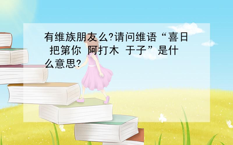 有维族朋友么?请问维语“喜日 把第你 阿打木 于子”是什么意思?