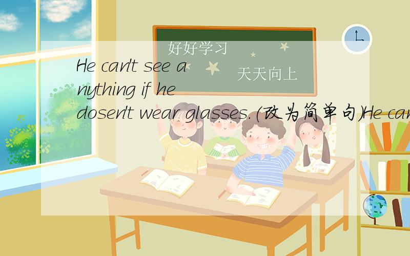 He can't see anything if he dosen't wear glasses.(改为简单句)He can see ___ ___ ___ glasses.