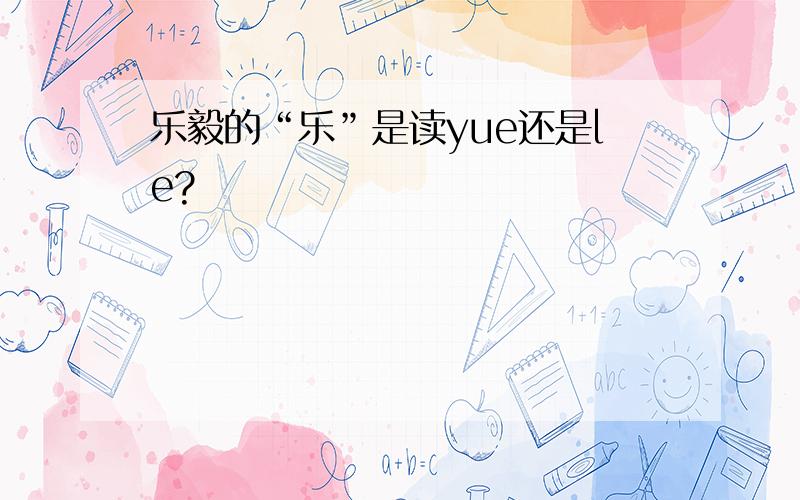 乐毅的“乐”是读yue还是le?