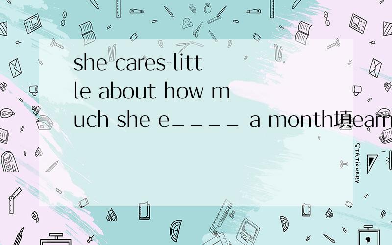 she cares little about how much she e____ a month填earn还是earns