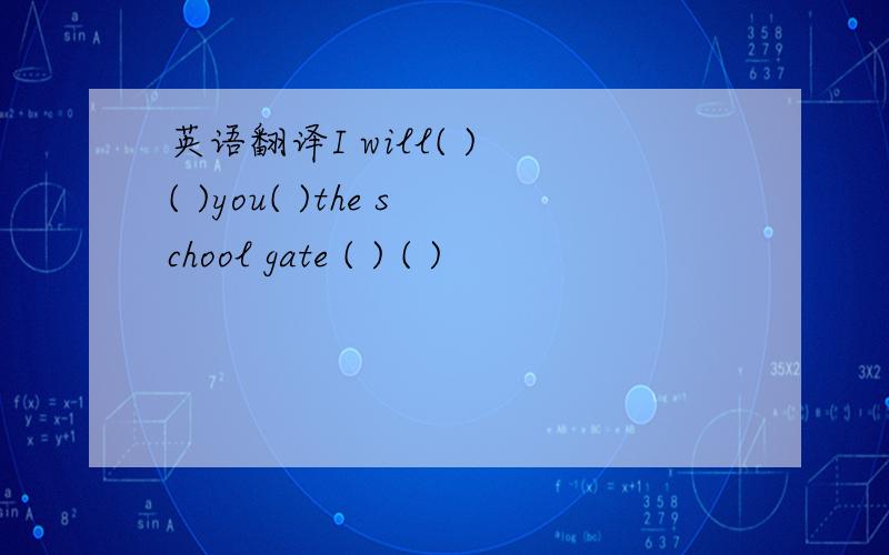 英语翻译I will( ) ( )you( )the school gate ( ) ( )