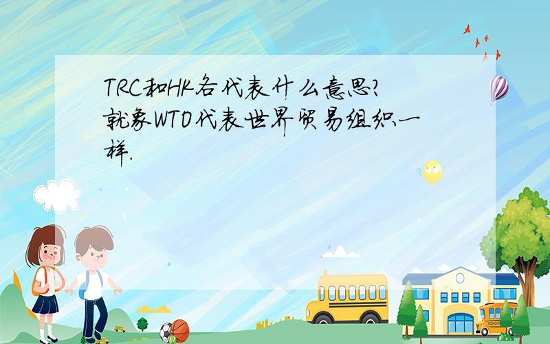 TRC和HK各代表什么意思?就象WTO代表世界贸易组织一样.