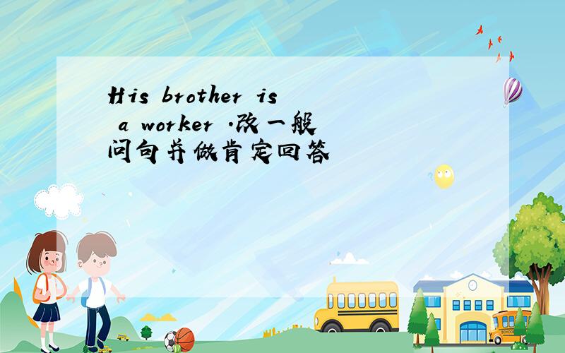 His brother is a worker .改一般问句并做肯定回答