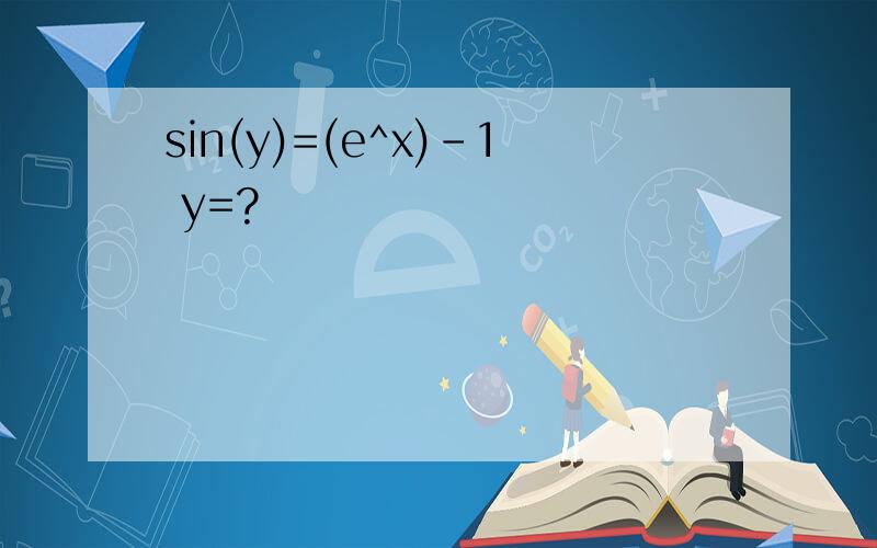 sin(y)=(e^x)-1 y=?