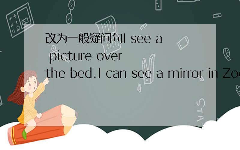 改为一般疑问句I see a picture over the bed.I can see a mirror in Zoom’s room.I have a teacher.还有：He is tall and strong.My father is strict.The woman is my grandma.That man is Mr Chen.My English teacher is Miss jiang.It's Tuesday today.