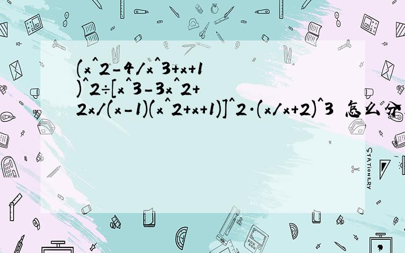 (x^2-4/x^3+x+1)^2÷[x^3-3x^2+2x/(x-1)(x^2+x+1)]^2·(x/x+2)^3 怎么分解因式.快没时间了,