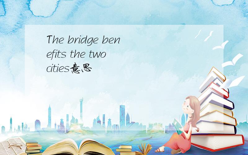 The bridge benefits the two cities意思
