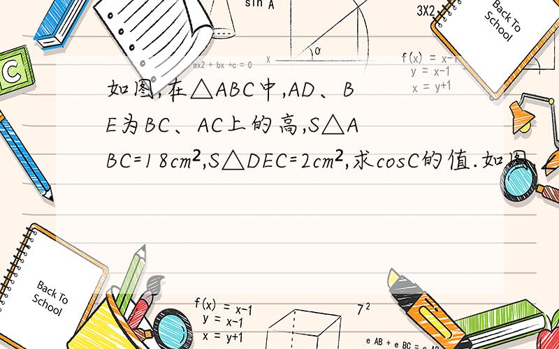 如图,在△ABC中,AD、BE为BC、AC上的高,S△ABC=18cm²,S△DEC=2cm²,求cosC的值.如图,∠BAC=30°,AB=30cm P是AC上的点,问AP在什么范围内：1、△PAB为直角三角形；2、△PAB为钝角三角形；3、△PAB为锐角