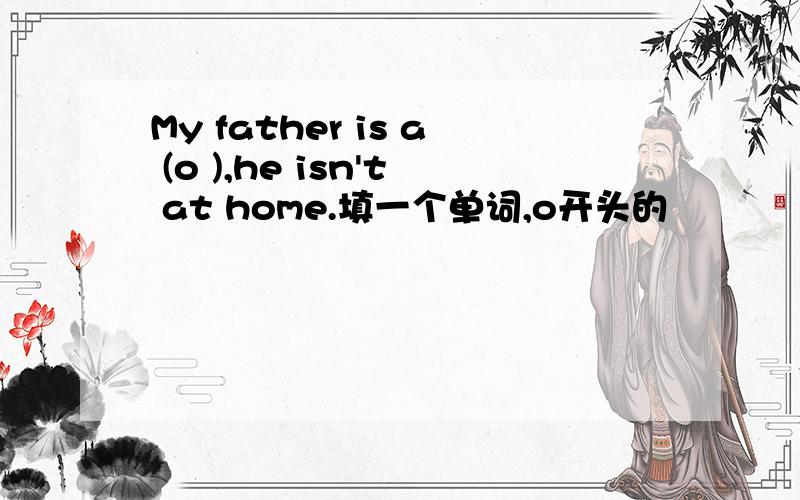 My father is a (o ),he isn't at home.填一个单词,o开头的