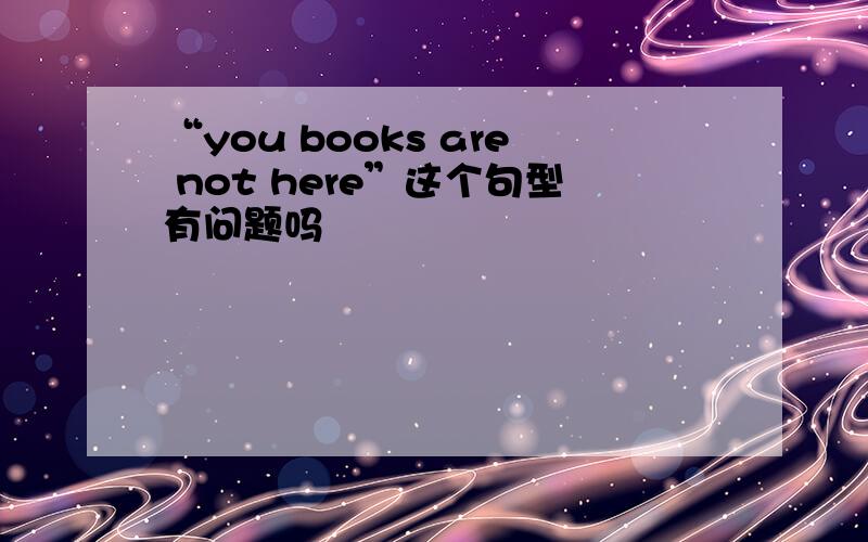 “you books are not here”这个句型有问题吗