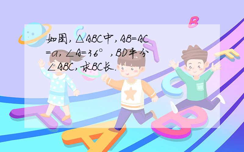 如图,△ABC中,AB=AC=a,∠A=36°,BD平分∠ABC,求BC长.