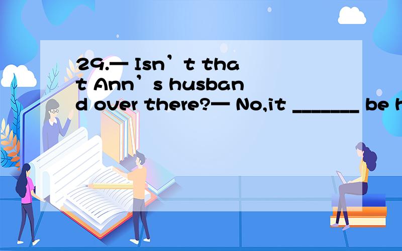 29.— Isn’t that Ann’s husband over there?— No,it _______ be him.I’m sure he doesn’t wear glasses.A.can’t B.must not C.won’t D.may not (全国I0429)29.You ______ be tired – you’ve only been working for an hour.A.must not B.won’tC