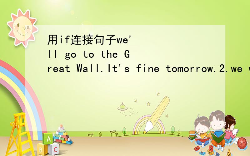 用if连接句子we'll go to the Great Wall.It's fine tomorrow.2.we won'tgo to the seaside.It rains tomorrow.3.I'll come here on Sunday.I am free.4.we'll travel round the world.we win a lot of money.5.we'll miss the train.You