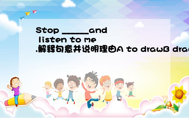 Stop ______and listen to me .解释句意并说明理由A to drawB drawC drawingD draws
