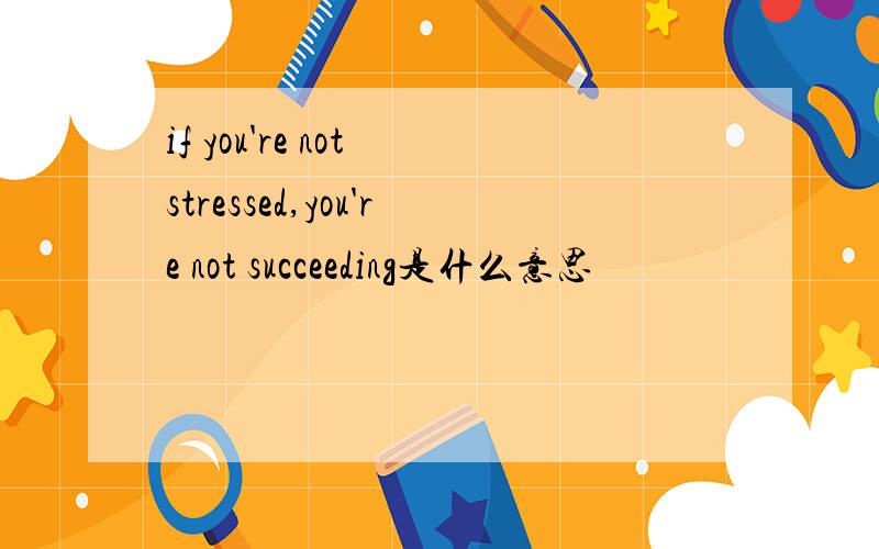 if you're not stressed,you're not succeeding是什么意思