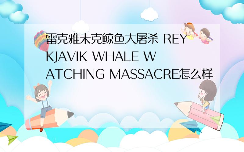 雷克雅未克鲸鱼大屠杀 REYKJAVIK WHALE WATCHING MASSACRE怎么样