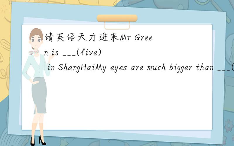 请英语天才进来Mr Green is ___(live) in ShangHaiMy eyes are much bigger than ___(she)far的过去式Look,the boy ___(play)fooball with his ____(classmate)Tom is 125 ___(centimetre)I want ___(meet) her one day