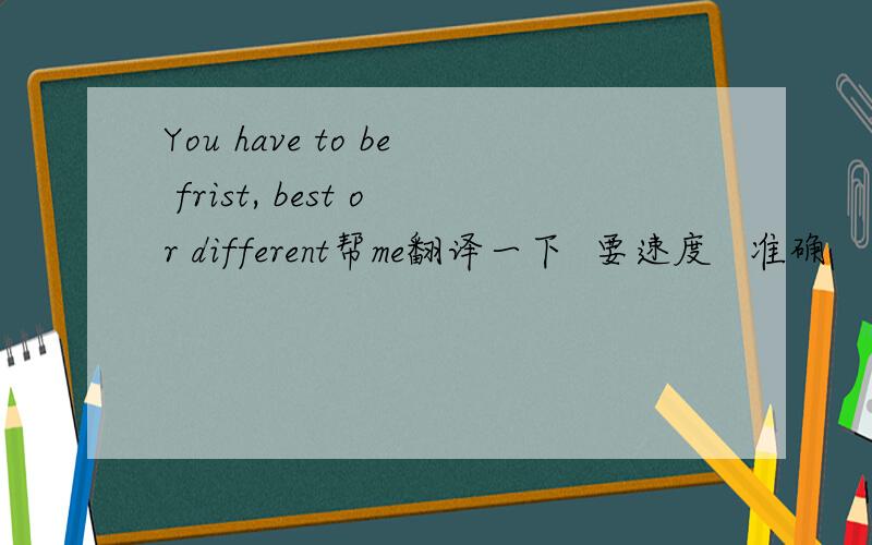 You have to be frist, best or different帮me翻译一下  要速度   准确