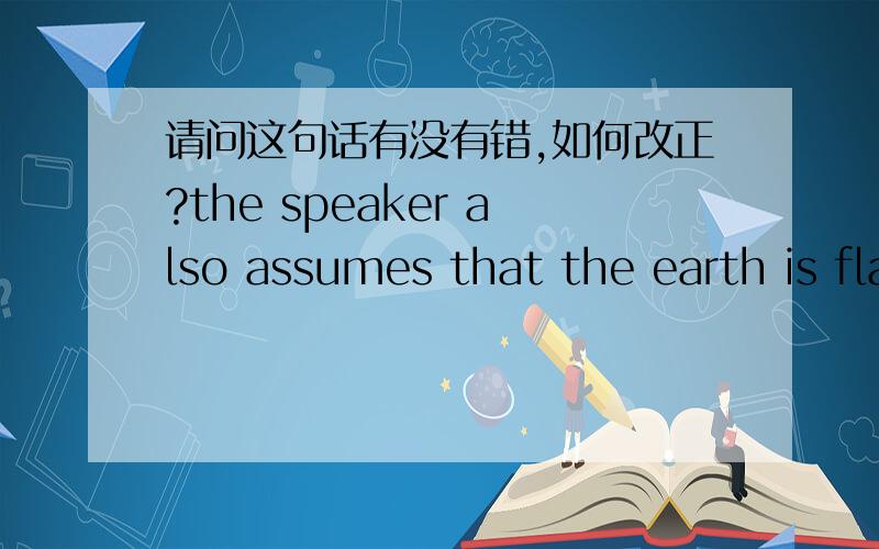 请问这句话有没有错,如何改正?the speaker also assumes that the earth is flat who commits a fallacy of hasty generalization.