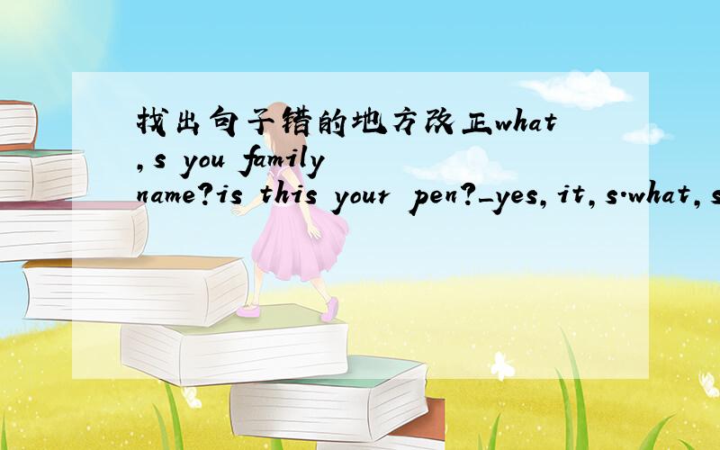 找出句子错的地方改正what,s you family name?is this your pen?＿yes,it,s.what,s his name?＿he name is li lei.it is a English book.